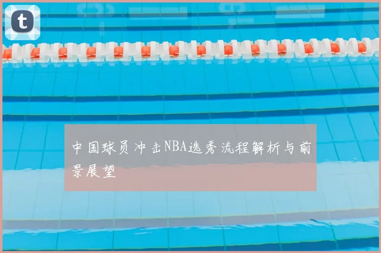 中国球员冲击NBA选秀流程解析与前景展望