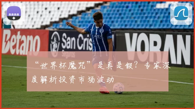 “世界杯魔咒”是真是假?专家深度解析投资市场波动