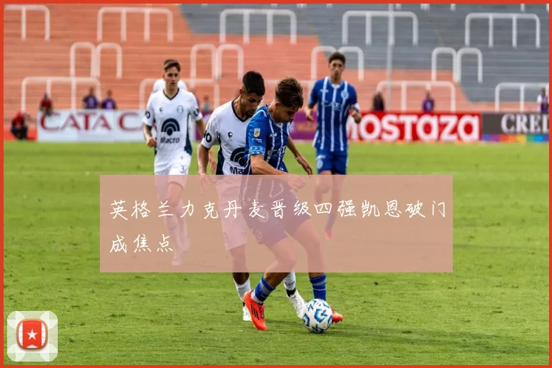 英格兰力克丹麦晋级四强凯恩破门成焦点