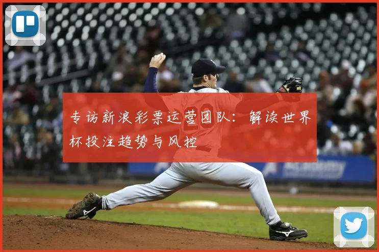 专访新浪彩票运营团队:解读世界杯投注趋势与风控