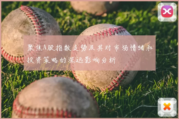 聚焦A股指数走势及其对市场情绪和投资策略的深远影响分析