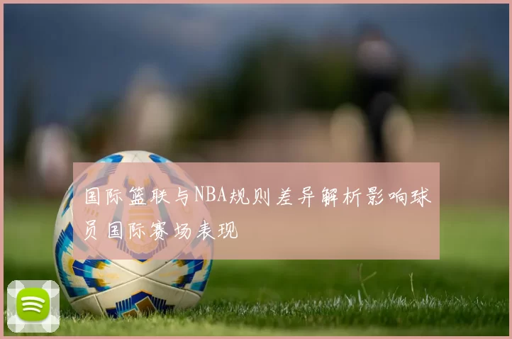 国际篮联与NBA规则差异解析影响球员国际赛场表现