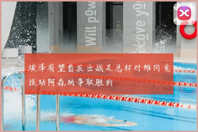 埃泽有望首发出战足总杯对维冈竞技助阿森纳争取胜利
