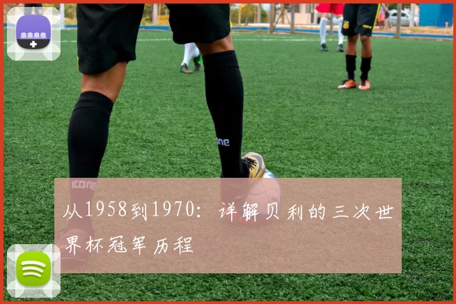 从1958到1970:详解贝利的三次世界杯冠军历程