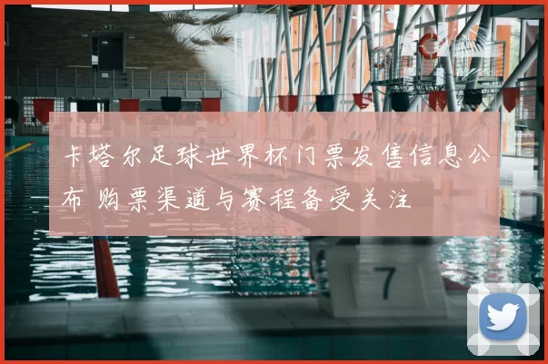 卡塔尔足球世界杯门票发售信息公布 购票渠道与赛程备受关注