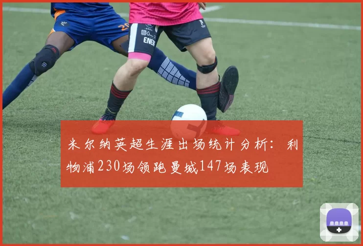 米尔纳英超生涯出场统计分析:利物浦230场领跑曼城147场表现