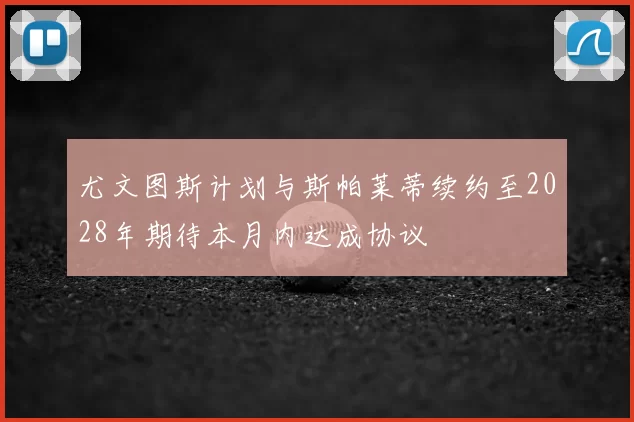 尤文图斯计划与斯帕莱蒂续约至2028年期待本月内达成协议