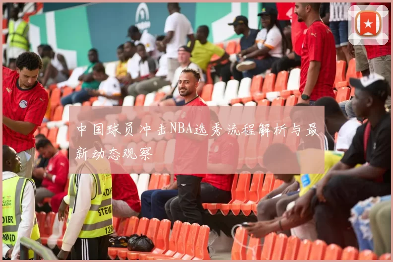 中国球员冲击NBA选秀流程解析与最新动态观察