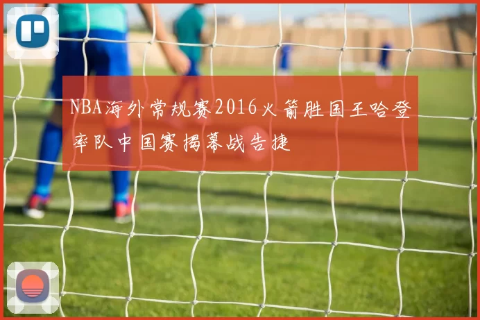 NBA海外常规赛2016火箭胜国王哈登率队中国赛揭幕战告捷