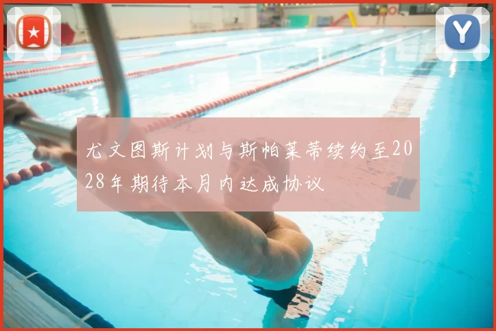 尤文图斯计划与斯帕莱蒂续约至2028年期待本月内达成协议