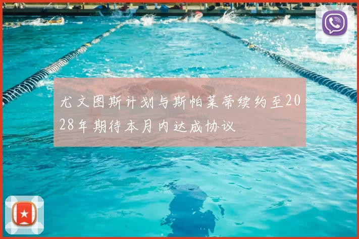 尤文图斯计划与斯帕莱蒂续约至2028年期待本月内达成协议