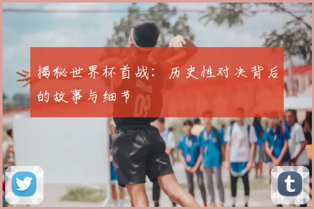 揭秘世界杯首战:历史性对决背后的故事与细节