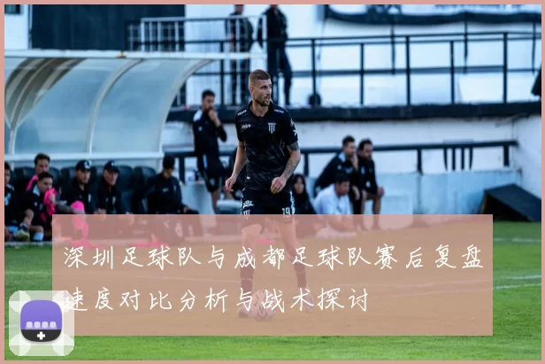深圳足球队与成都足球队赛后复盘速度对比分析与战术探讨