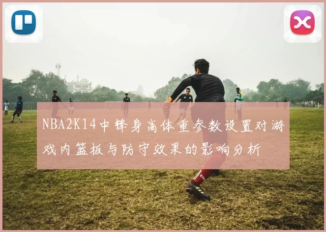 NBA2K14中锋身高体重参数设置对游戏内篮板与防守效果的影响分析