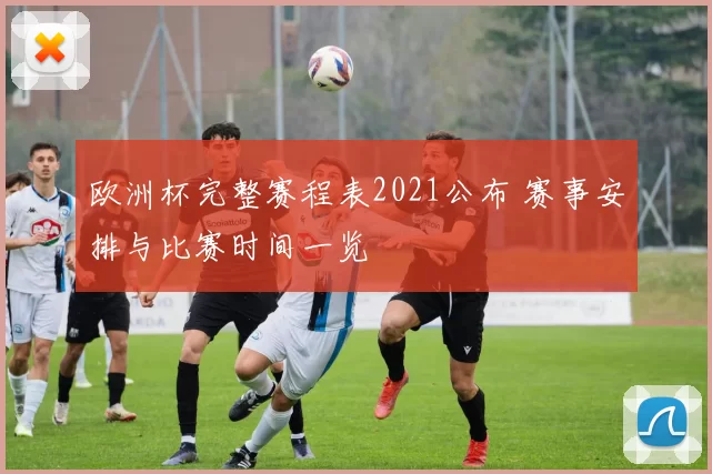 欧洲杯完整赛程表2021公布 赛事安排与比赛时间一览