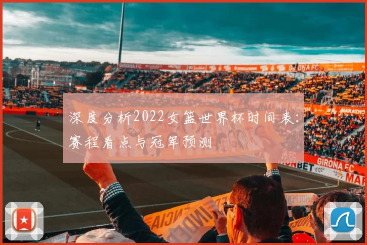 深度分析2022女篮世界杯时间表:赛程看点与冠军预测