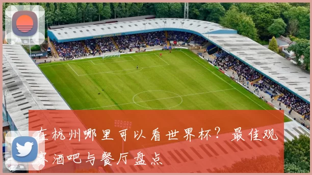 在杭州哪里可以看世界杯?最佳观赛酒吧与餐厅盘点