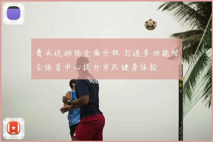 青衣运动场全面升级 打造多功能综合体育中心提升市民健身体验