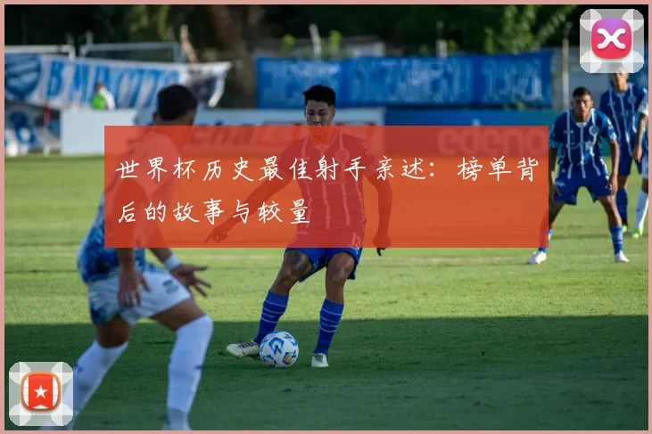 世界杯历史最佳射手亲述:榜单背后的故事与较量