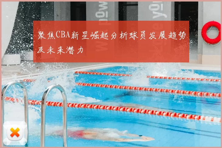 聚焦CBA新星崛起分析球员发展趋势及未来潜力