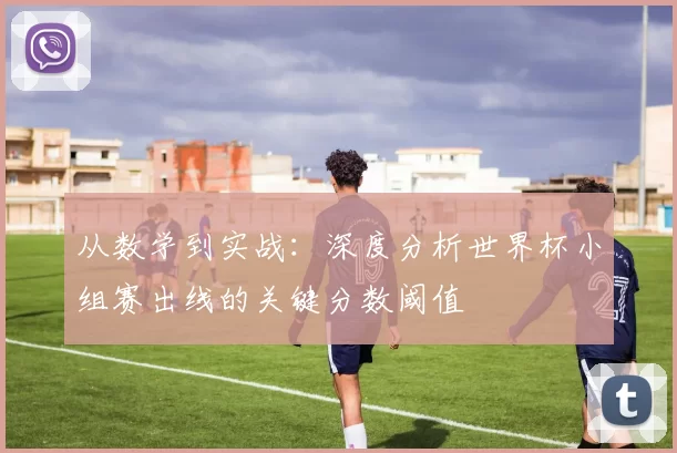 从数学到实战：深度分析世界杯小组赛出线的关键分数阈值