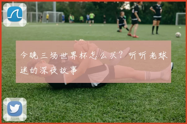 今晚三场世界杯怎么买?听听老球迷的深夜故事