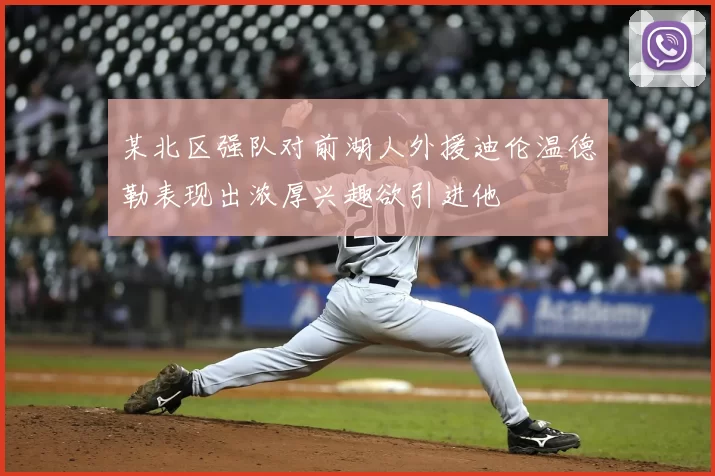 某北区强队对前湖人外援迪伦温德勒表现出浓厚兴趣欲引进他