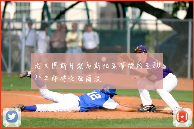 尤文图斯计划与斯帕莱蒂续约至2028年即将会面商谈