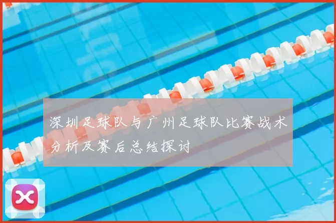 深圳足球队与广州足球队比赛战术分析及赛后总结探讨