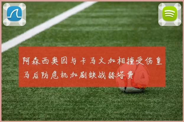 阿森西奥因与卡马文加相撞受伤皇马后防危机加剧缺战赫塔费