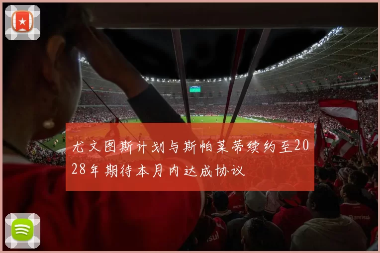 尤文图斯计划与斯帕莱蒂续约至2028年期待本月内达成协议