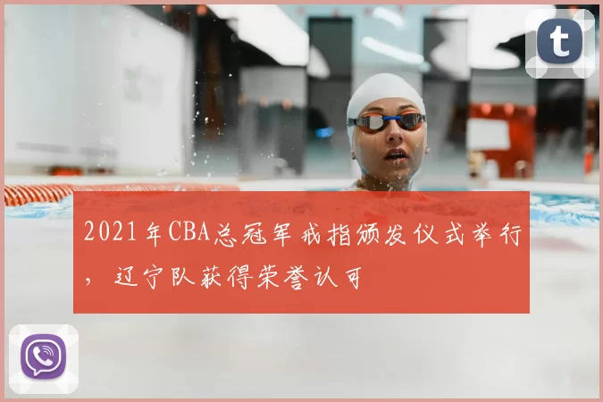 2021年CBA总冠军戒指颁发仪式举行，辽宁队获得荣誉认可