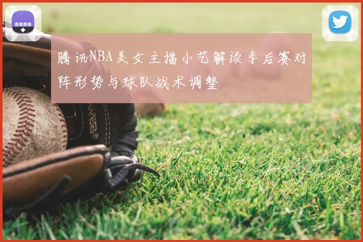 腾讯NBA美女主播小艺解读季后赛对阵形势与球队战术调整