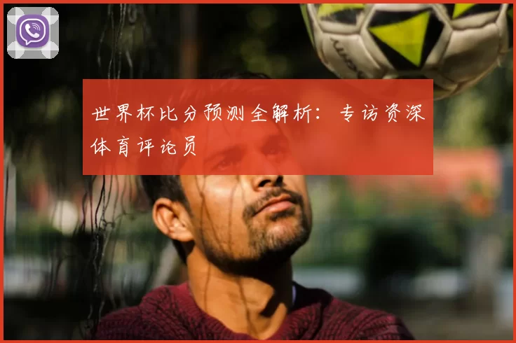 世界杯比分预测全解析:专访资深体育评论员