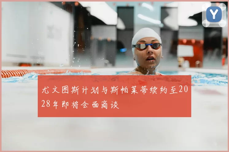 尤文图斯计划与斯帕莱蒂续约至2028年即将会面商谈