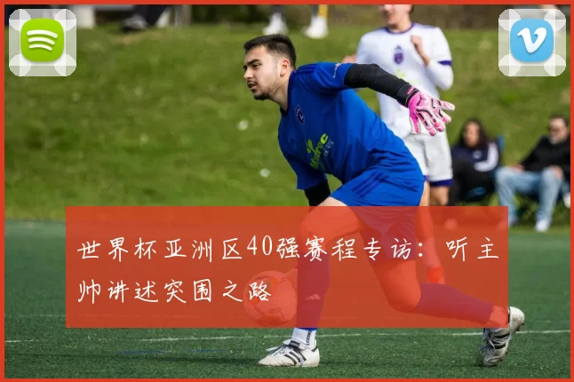 世界杯亚洲区40强赛程专访:听主帅讲述突围之路