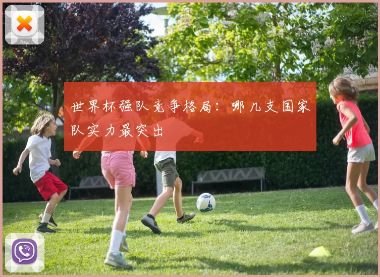世界杯强队竞争格局:哪几支国家队实力最突出