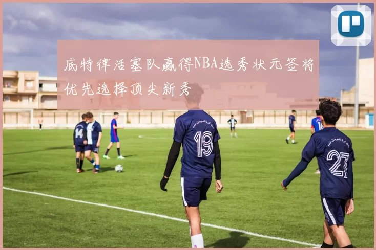 底特律活塞队赢得NBA选秀状元签将优先选择顶尖新秀