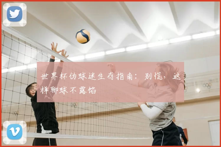 世界杯伪球迷生存指南:别慌,这样聊球不露馅