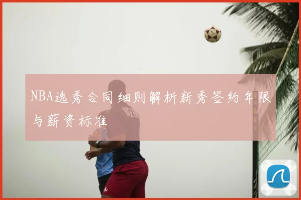 NBA选秀合同细则解析新秀签约年限与薪资标准