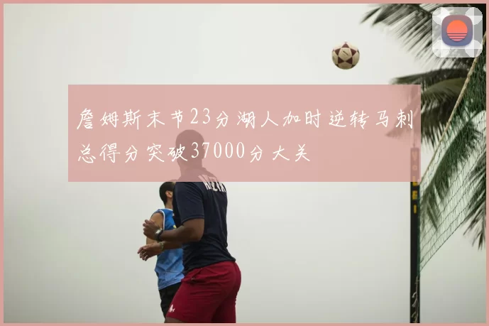 詹姆斯末节23分湖人加时逆转马刺总得分突破37000分大关