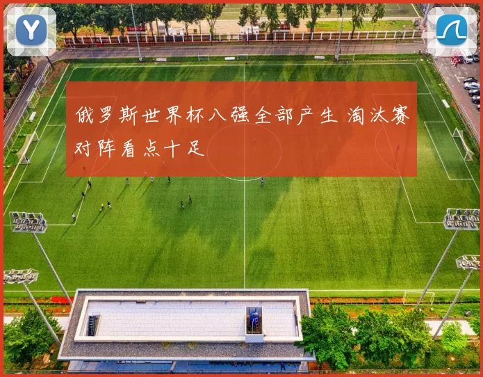 俄罗斯世界杯八强全部产生 淘汰赛对阵看点十足