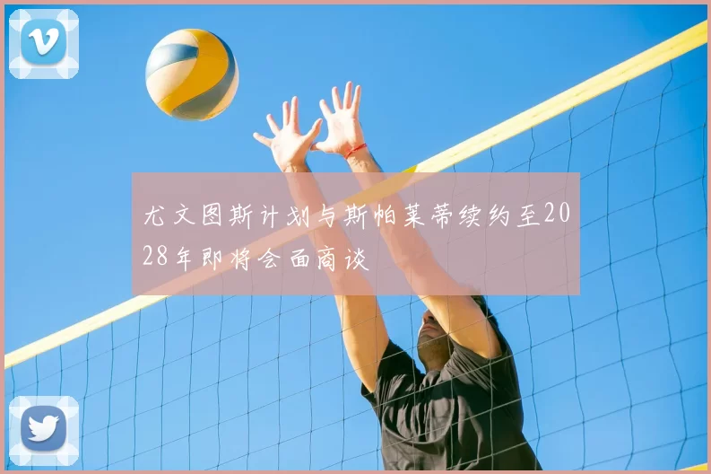 尤文图斯计划与斯帕莱蒂续约至2028年即将会面商谈