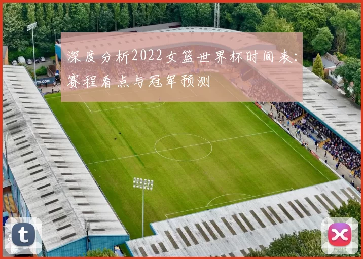 深度分析2022女篮世界杯时间表:赛程看点与冠军预测