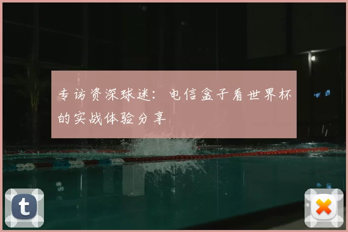 专访资深球迷:电信盒子看世界杯的实战体验分享