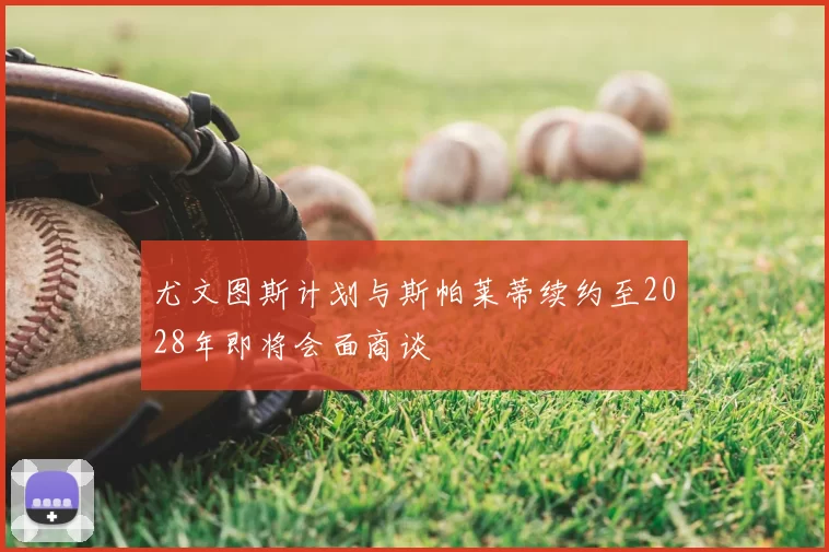 尤文图斯计划与斯帕莱蒂续约至2028年即将会面商谈