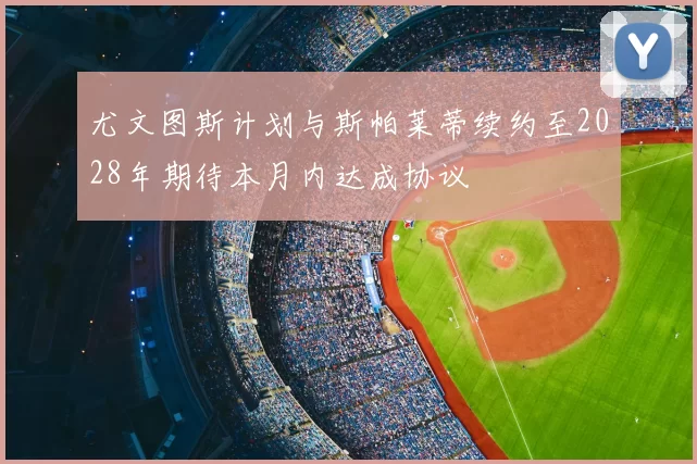 尤文图斯计划与斯帕莱蒂续约至2028年期待本月内达成协议