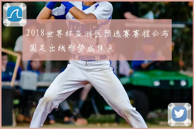 2018世界杯亚洲区预选赛赛程公布 国足出线形势成焦点
