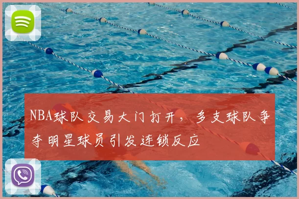 NBA球队交易大门打开,多支球队争夺明星球员引发连锁反应