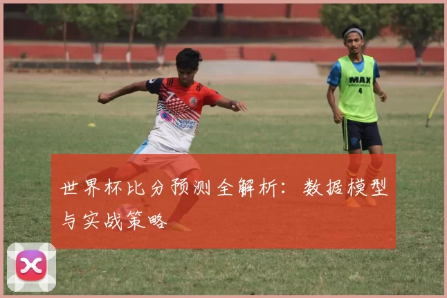 世界杯比分预测全解析:数据模型与实战策略